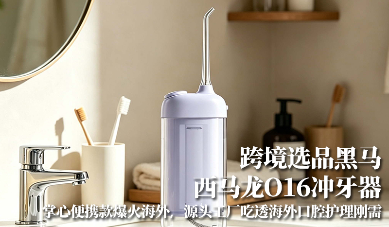 跨境选品黑马｜西马龙 O16 冲牙器：掌心便携款爆火海外，源头工厂吃透海外口腔护理刚需