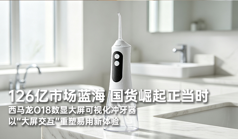 126亿市场蓝海，国货崛起正当时：西马龙O18数显大屏可视化冲牙器，以“大屏交互”重塑易用新体验