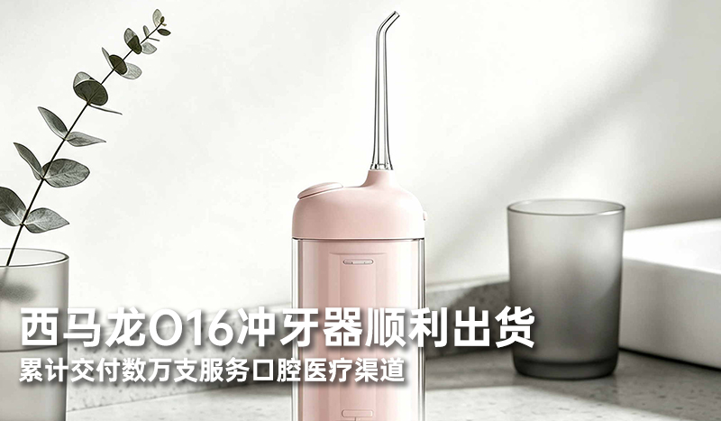 西马龙O16冲牙器顺利出货 累计交付数万支服务口腔医疗渠道