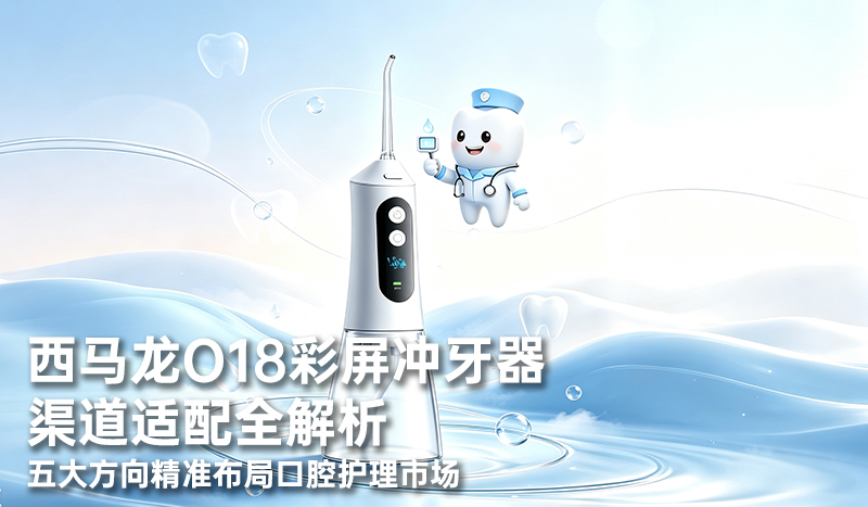 西马龙O18彩屏冲牙器渠道适配全解析：五大方向精准布局口腔护理市场