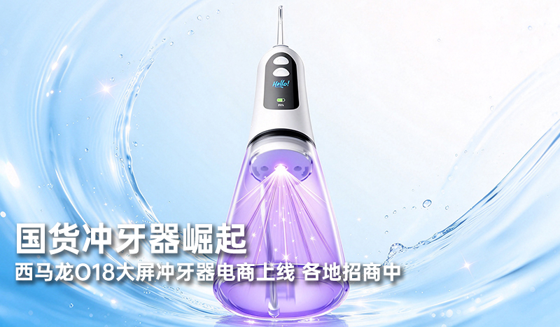 国货冲牙器崛起，西马龙O18大屏冲牙器电商上线，各地招商中